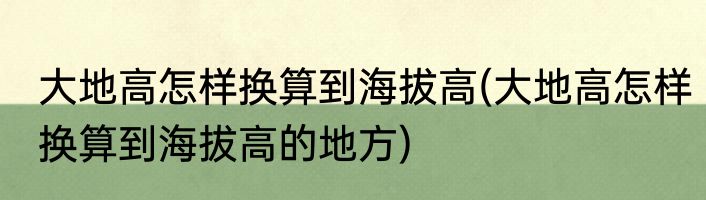 大地高怎样换算到海拔高(大地高怎样换算到海拔高的地方)