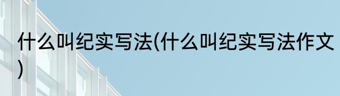 什么叫纪实写法(什么叫纪实写法作文)