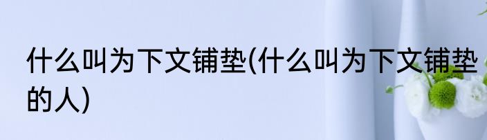 什么叫为下文铺垫(什么叫为下文铺垫的人)