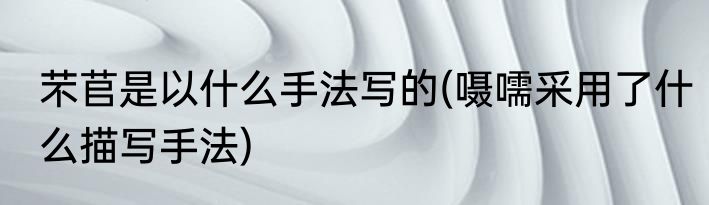 芣苢是以什么手法写的(嗫嚅采用了什么描写手法)