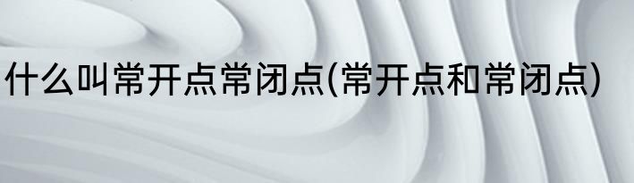 什么叫常开点常闭点(常开点和常闭点)