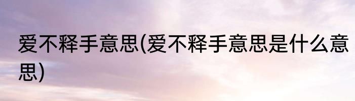 爱不释手意思(爱不释手意思是什么意思)