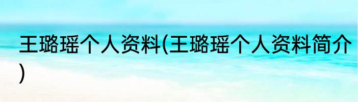 王璐瑶个人资料(王璐瑶个人资料简介)