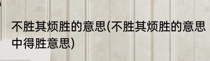不胜其烦胜的意思(不胜其烦胜的意思中得胜意思)