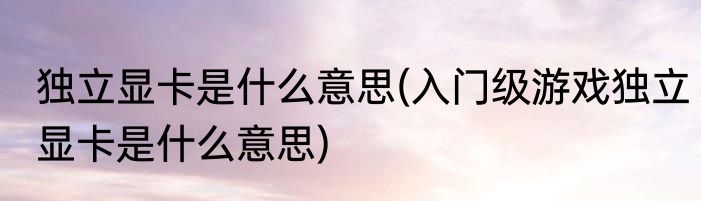 独立显卡是什么意思(入门级游戏独立显卡是什么意思)