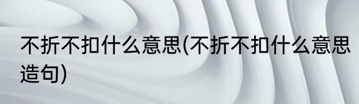 不折不扣什么意思(不折不扣什么意思造句)