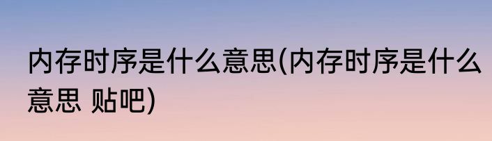 内存时序是什么意思(内存时序是什么意思 贴吧)