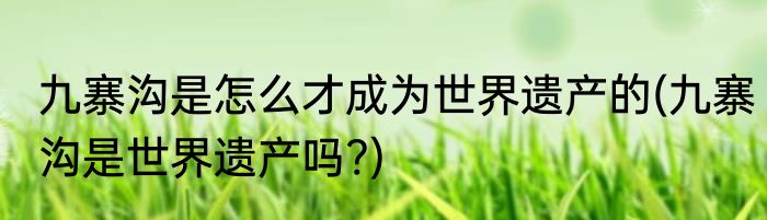 九寨沟是怎么才成为世界遗产的(九寨沟是世界遗产吗?)