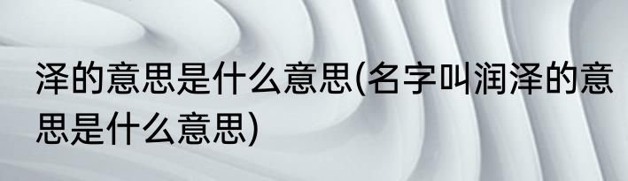 泽的意思是什么意思(名字叫润泽的意思是什么意思)