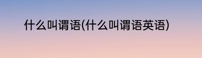 什么叫谓语(什么叫谓语英语)