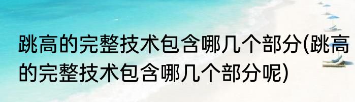 跳高的完整技术包含哪几个部分(跳高的完整技术包含哪几个部分呢)