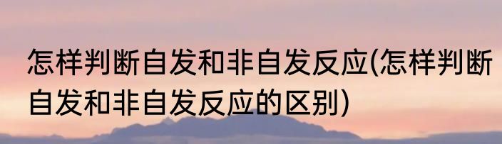 怎样判断自发和非自发反应(怎样判断自发和非自发反应的区别)