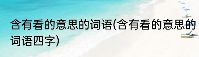 含有看的意思的词语(含有看的意思的词语四字)