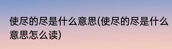 使尽的尽是什么意思(使尽的尽是什么意思怎么读)