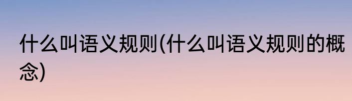 什么叫语义规则(什么叫语义规则的概念)