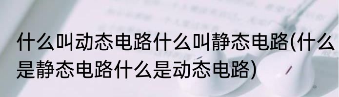 什么叫动态电路什么叫静态电路(什么是静态电路什么是动态电路)