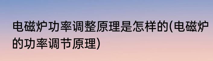 电磁炉功率调整原理是怎样的(电磁炉的功率调节原理)