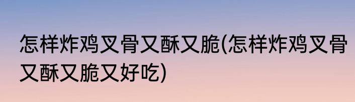 怎样炸鸡叉骨又酥又脆(怎样炸鸡叉骨又酥又脆又好吃)
