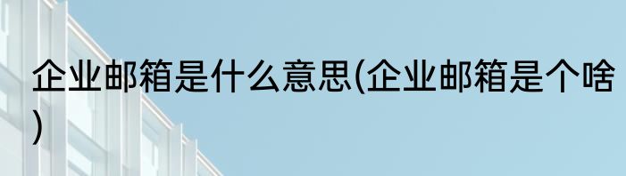 企业邮箱是什么意思(企业邮箱是个啥)