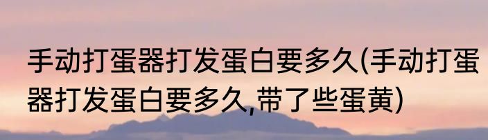手动打蛋器打发蛋白要多久(手动打蛋器打发蛋白要多久,带了些蛋黄)
