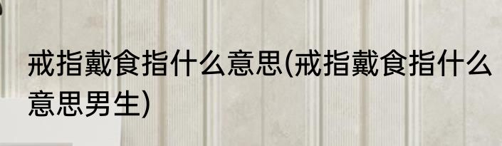 戒指戴食指什么意思(戒指戴食指什么意思男生)