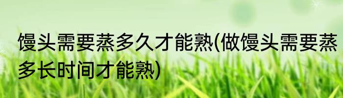 馒头需要蒸多久才能熟(做馒头需要蒸多长时间才能熟)