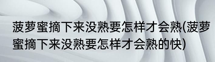 菠萝蜜摘下来没熟要怎样才会熟(菠萝蜜摘下来没熟要怎样才会熟的快)