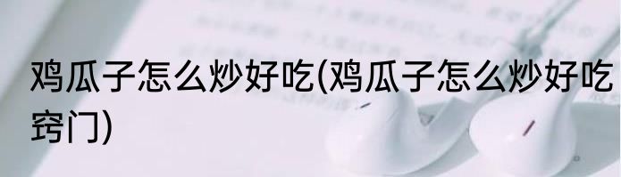 鸡瓜子怎么炒好吃(鸡瓜子怎么炒好吃窍门)