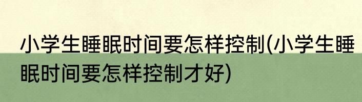 小学生睡眠时间要怎样控制(小学生睡眠时间要怎样控制才好)