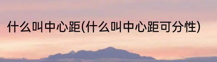 什么叫中心距(什么叫中心距可分性)