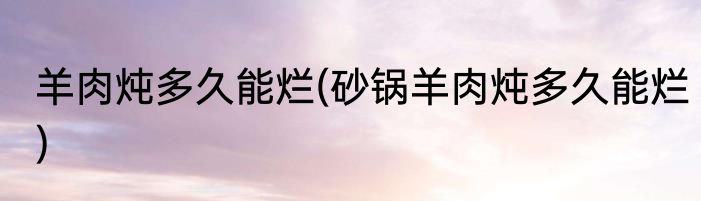 羊肉炖多久能烂(砂锅羊肉炖多久能烂)