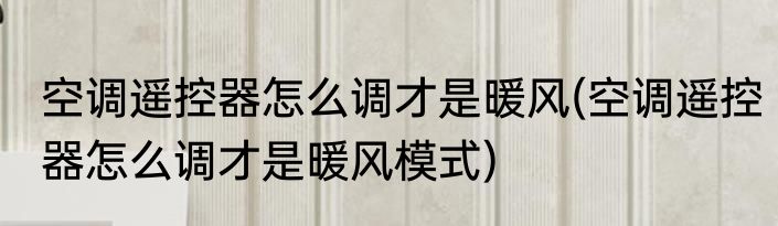 空调遥控器怎么调才是暖风(空调遥控器怎么调才是暖风模式)