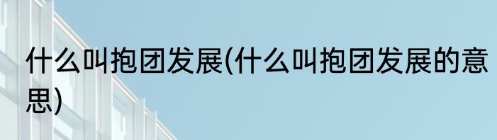 什么叫抱团发展(什么叫抱团发展的意思)