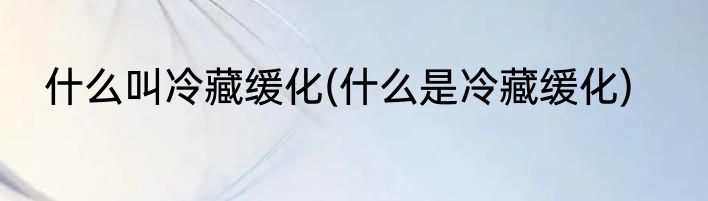 什么叫冷藏缓化(什么是冷藏缓化)