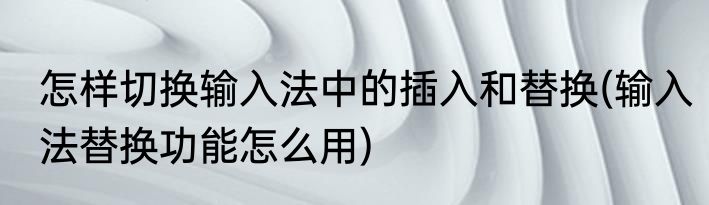 怎样切换输入法中的插入和替换(输入法替换功能怎么用)