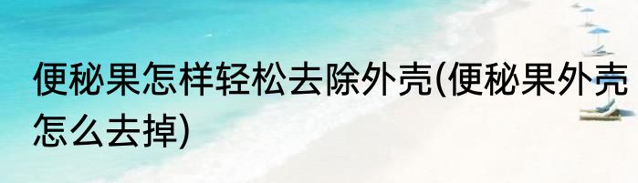 便秘果怎样轻松去除外壳(便秘果外壳怎么去掉)