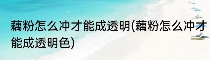 藕粉怎么冲才能成透明(藕粉怎么冲才能成透明色)