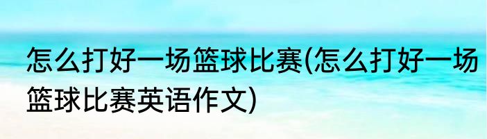 怎么打好一场篮球比赛(怎么打好一场篮球比赛英语作文)