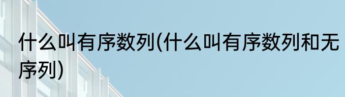 什么叫有序数列(什么叫有序数列和无序列)