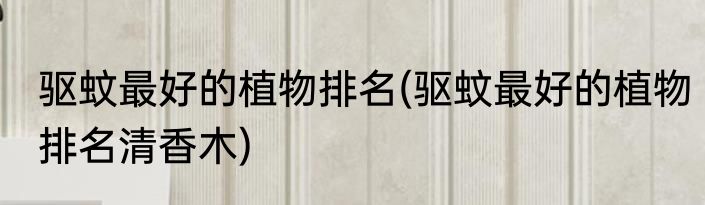 驱蚊最好的植物排名(驱蚊最好的植物排名清香木)