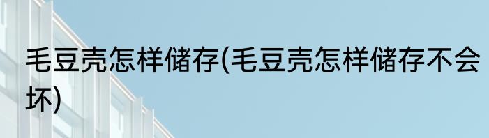 毛豆壳怎样储存(毛豆壳怎样储存不会坏)