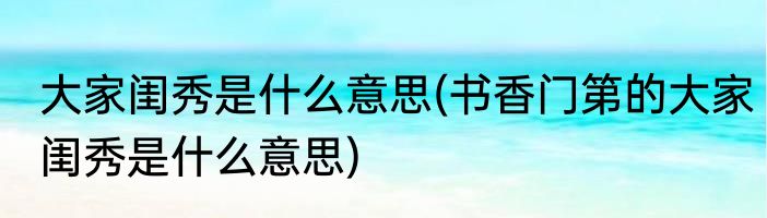 大家闺秀是什么意思(书香门第的大家闺秀是什么意思)
