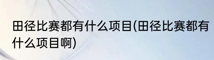 田径比赛都有什么项目(田径比赛都有什么项目啊)