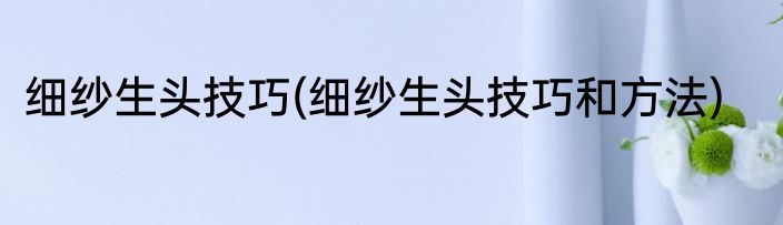 细纱生头技巧(细纱生头技巧和方法)