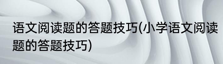 语文阅读题的答题技巧(小学语文阅读题的答题技巧)