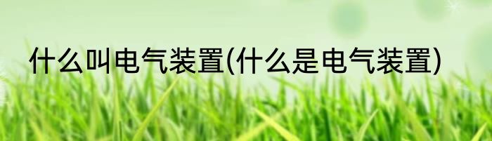 什么叫电气装置(什么是电气装置)