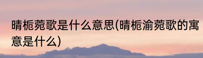 晴栀菀歌是什么意思(晴栀渝菀歌的寓意是什么)