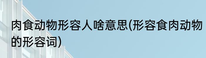 肉食动物形容人啥意思(形容食肉动物的形容词)