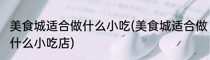 美食城适合做什么小吃(美食城适合做什么小吃店)