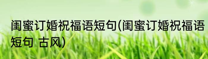 闺蜜订婚祝福语短句(闺蜜订婚祝福语短句 古风)